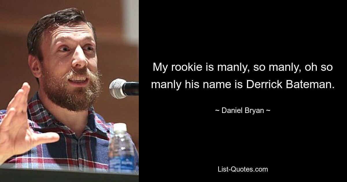 My rookie is manly, so manly, oh so manly his name is Derrick Bateman. — © Daniel Bryan