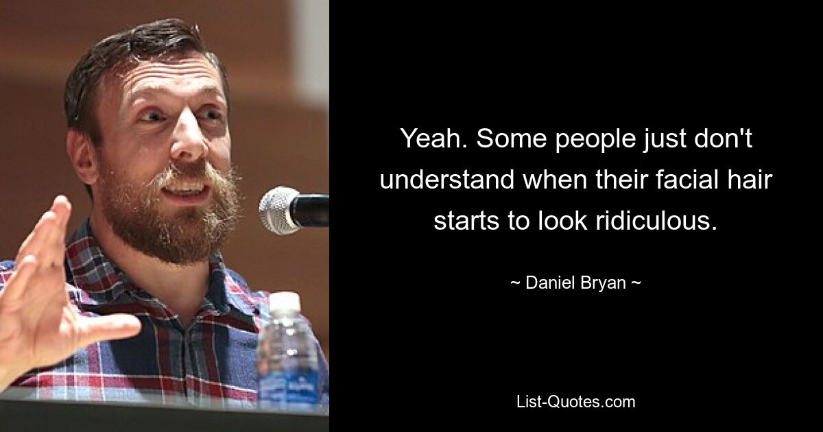 Yeah. Some people just don't understand when their facial hair starts to look ridiculous. — © Daniel Bryan