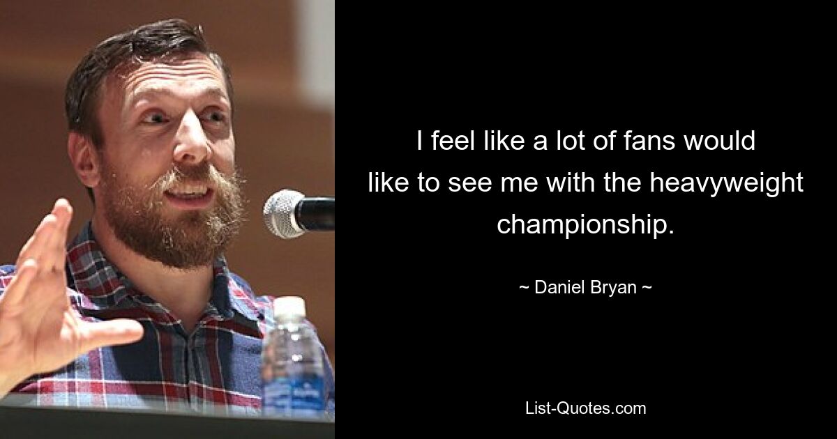 I feel like a lot of fans would like to see me with the heavyweight championship. — © Daniel Bryan