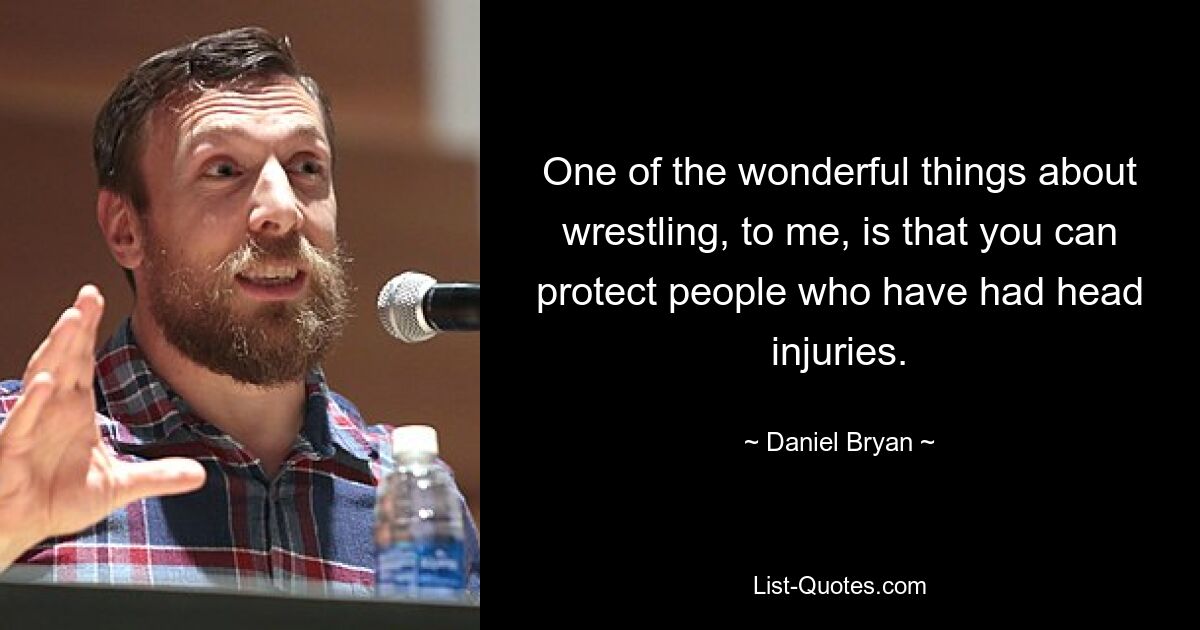 One of the wonderful things about wrestling, to me, is that you can protect people who have had head injuries. — © Daniel Bryan