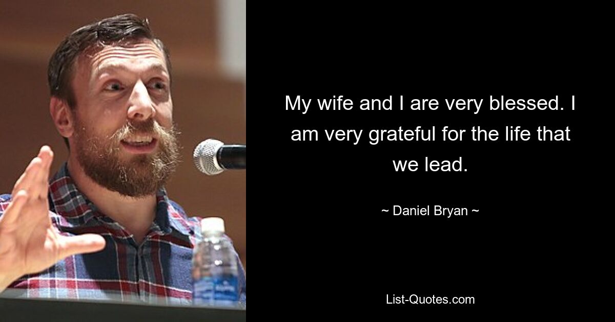 My wife and I are very blessed. I am very grateful for the life that we lead. — © Daniel Bryan