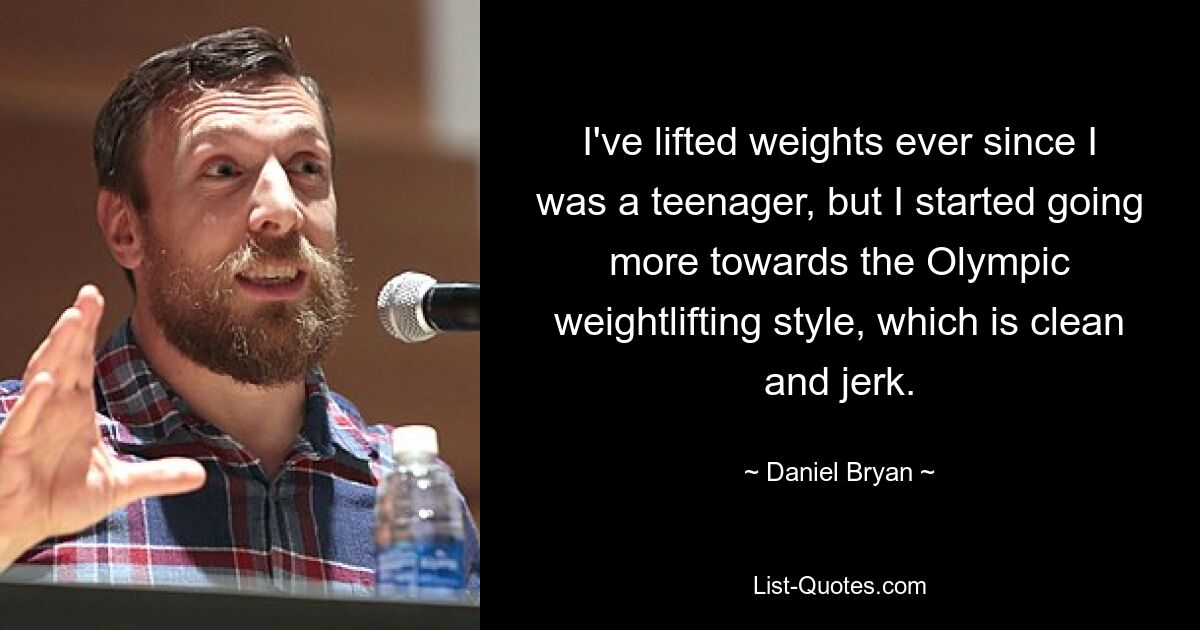 I've lifted weights ever since I was a teenager, but I started going more towards the Olympic weightlifting style, which is clean and jerk. — © Daniel Bryan