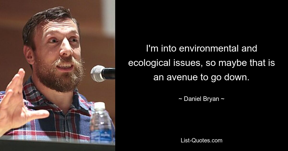 I'm into environmental and ecological issues, so maybe that is an avenue to go down. — © Daniel Bryan