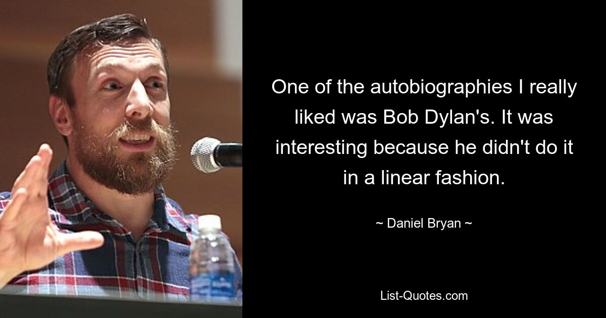 One of the autobiographies I really liked was Bob Dylan's. It was interesting because he didn't do it in a linear fashion. — © Daniel Bryan