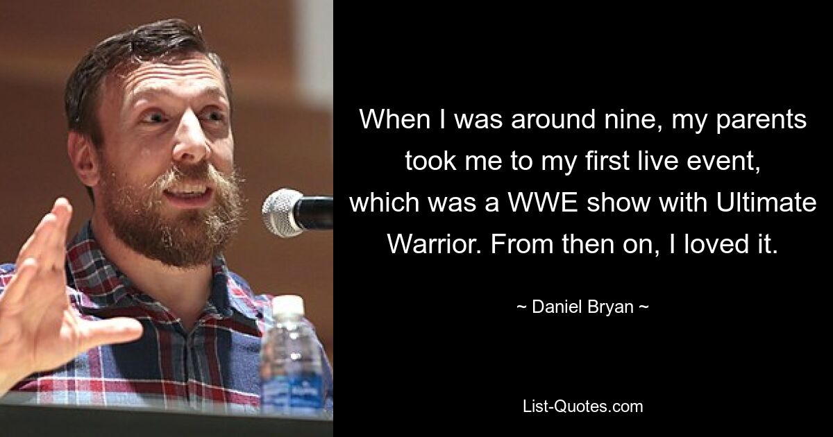 When I was around nine, my parents took me to my first live event, which was a WWE show with Ultimate Warrior. From then on, I loved it. — © Daniel Bryan