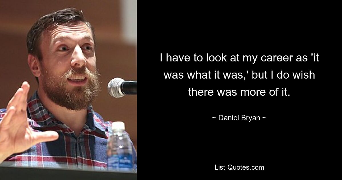 I have to look at my career as 'it was what it was,' but I do wish there was more of it. — © Daniel Bryan