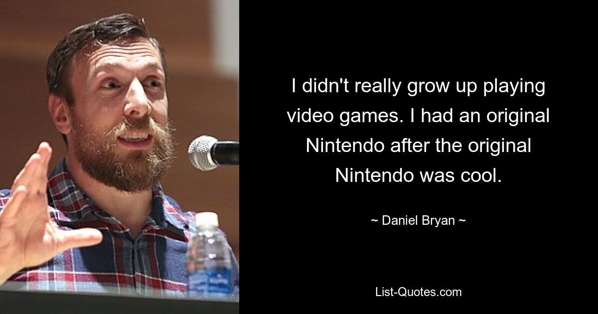 I didn't really grow up playing video games. I had an original Nintendo after the original Nintendo was cool. — © Daniel Bryan