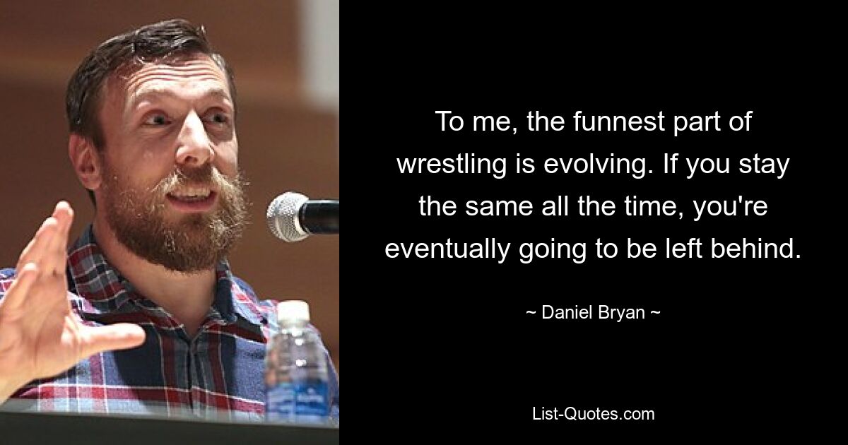 To me, the funnest part of wrestling is evolving. If you stay the same all the time, you're eventually going to be left behind. — © Daniel Bryan