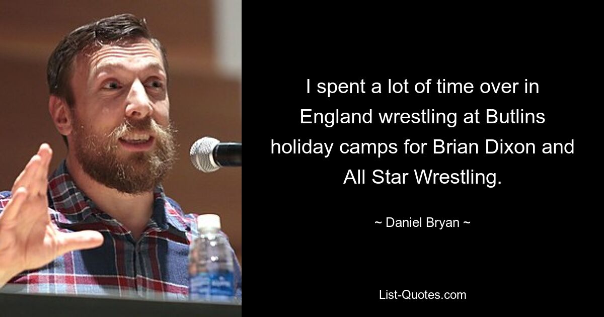 I spent a lot of time over in England wrestling at Butlins holiday camps for Brian Dixon and All Star Wrestling. — © Daniel Bryan