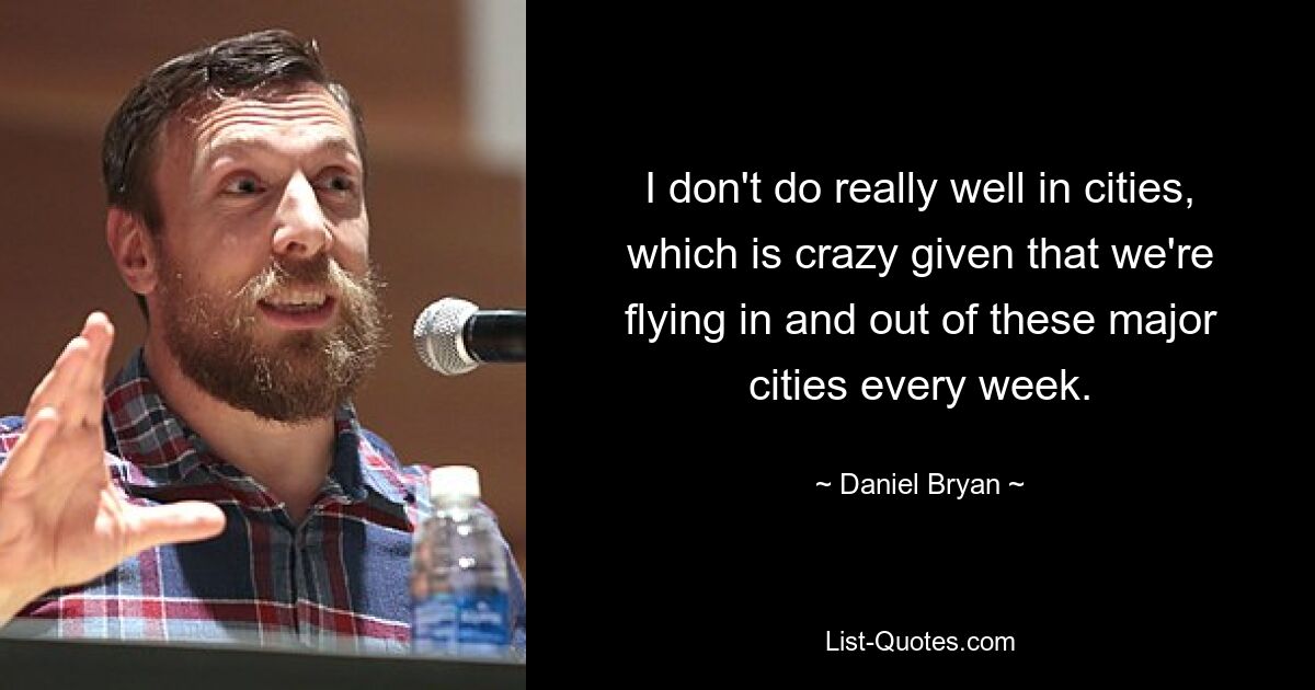 I don't do really well in cities, which is crazy given that we're flying in and out of these major cities every week. — © Daniel Bryan