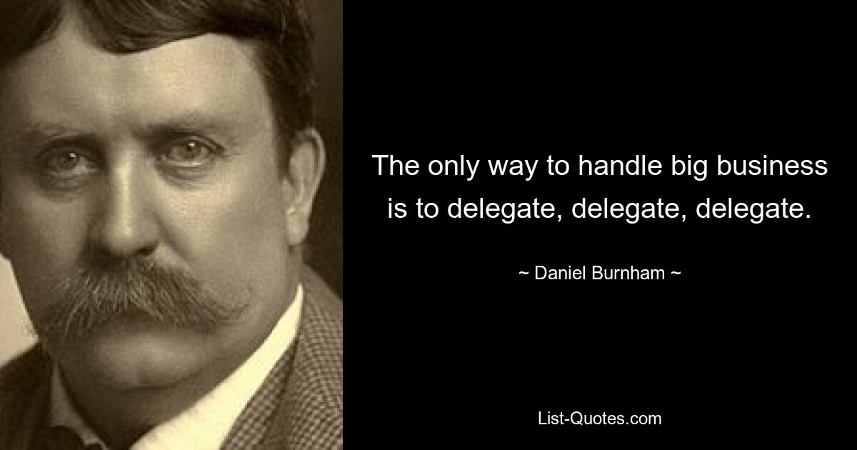 The only way to handle big business is to delegate, delegate, delegate. — © Daniel Burnham