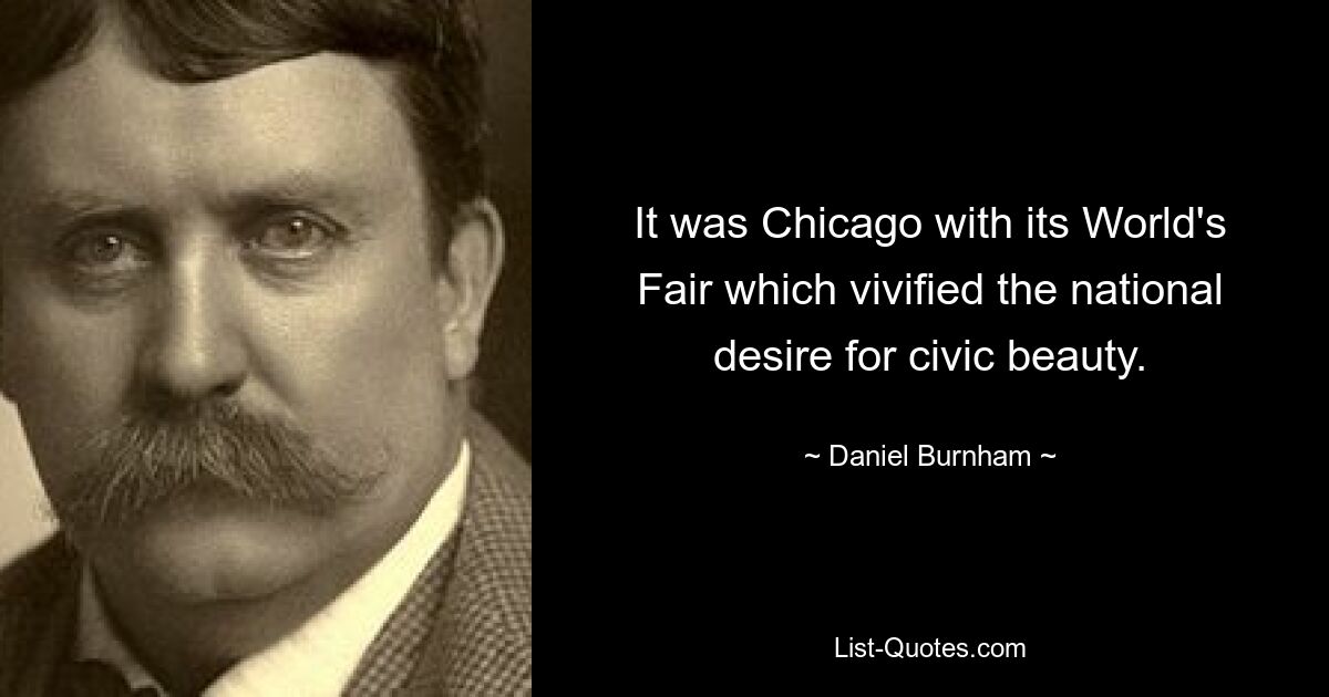 It was Chicago with its World's Fair which vivified the national desire for civic beauty. — © Daniel Burnham