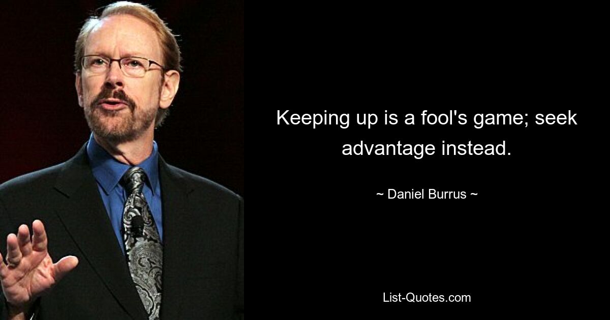 Keeping up is a fool's game; seek advantage instead. — © Daniel Burrus