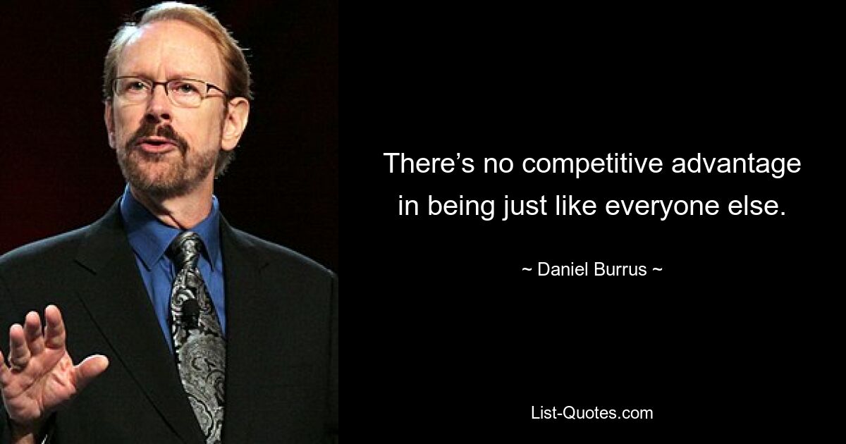 There’s no competitive advantage in being just like everyone else. — © Daniel Burrus