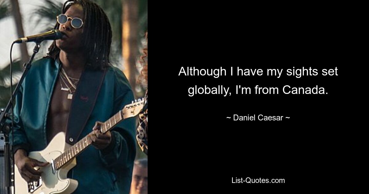 Although I have my sights set globally, I'm from Canada. — © Daniel Caesar