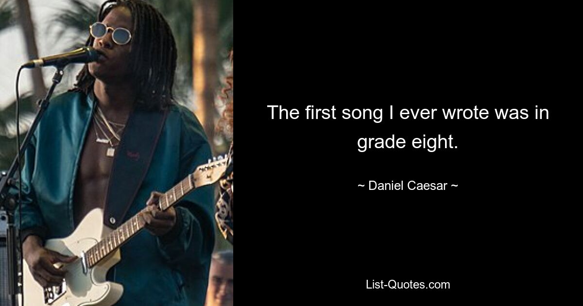 The first song I ever wrote was in grade eight. — © Daniel Caesar