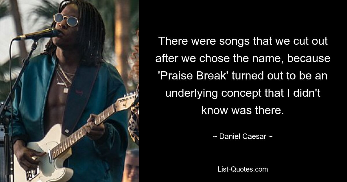 There were songs that we cut out after we chose the name, because 'Praise Break' turned out to be an underlying concept that I didn't know was there. — © Daniel Caesar