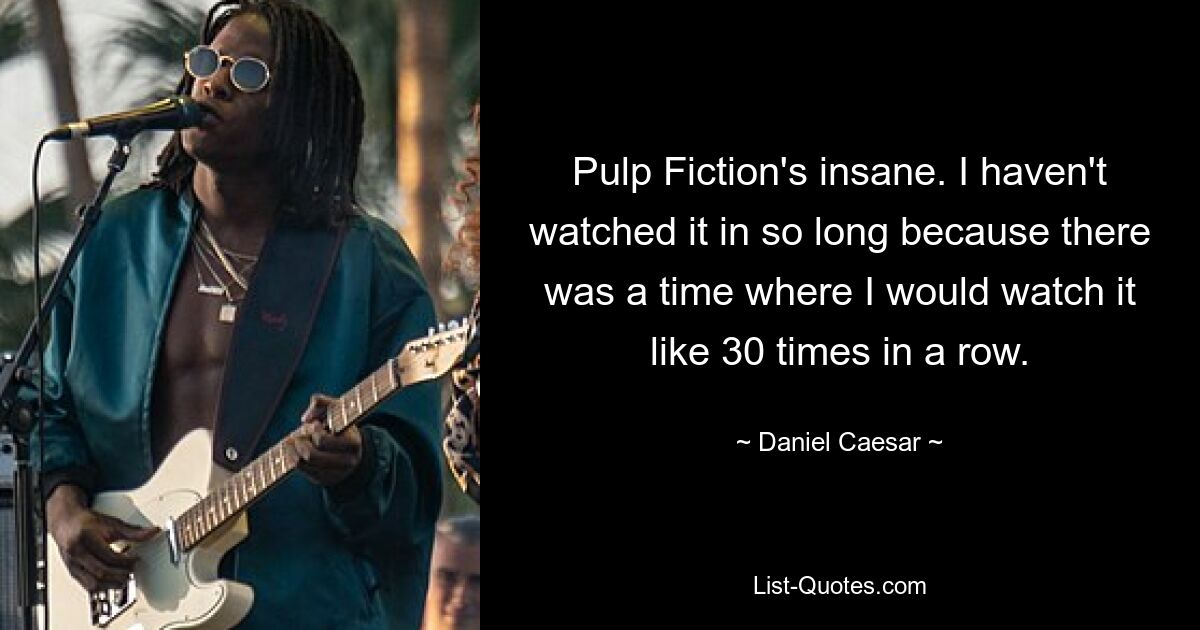 Pulp Fiction's insane. I haven't watched it in so long because there was a time where I would watch it like 30 times in a row. — © Daniel Caesar