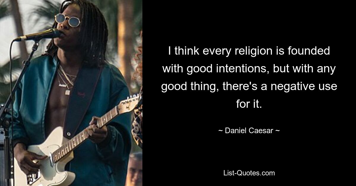 I think every religion is founded with good intentions, but with any good thing, there's a negative use for it. — © Daniel Caesar