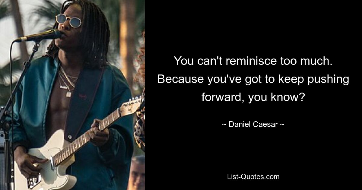 You can't reminisce too much. Because you've got to keep pushing forward, you know? — © Daniel Caesar