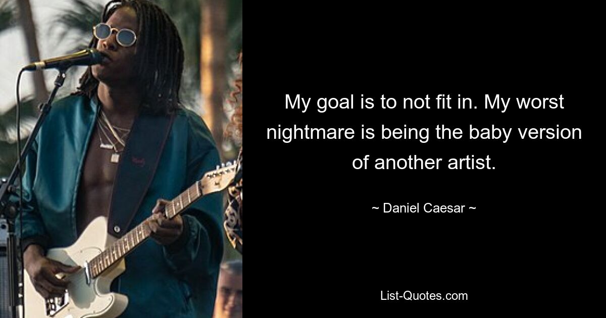 My goal is to not fit in. My worst nightmare is being the baby version of another artist. — © Daniel Caesar