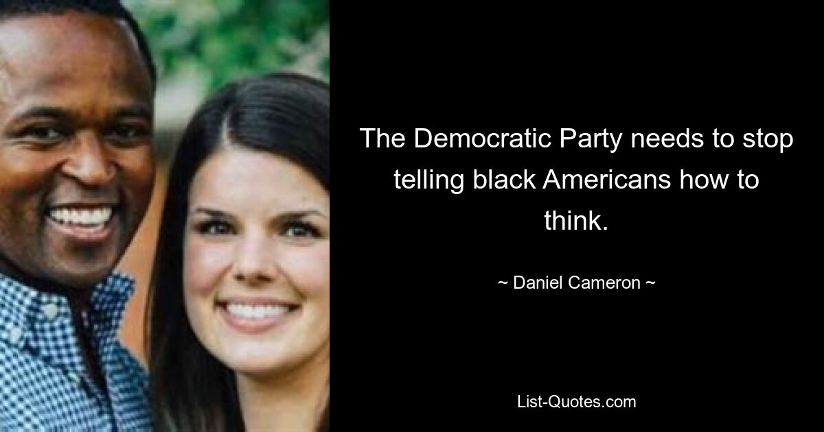 The Democratic Party needs to stop telling black Americans how to think. — © Daniel Cameron