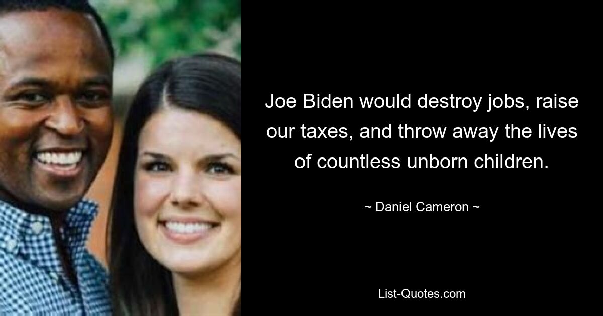 Joe Biden would destroy jobs, raise our taxes, and throw away the lives of countless unborn children. — © Daniel Cameron