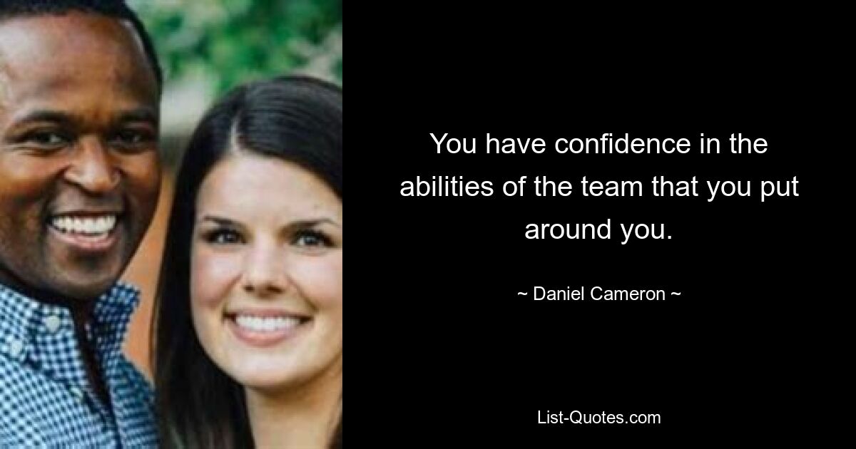 You have confidence in the abilities of the team that you put around you. — © Daniel Cameron