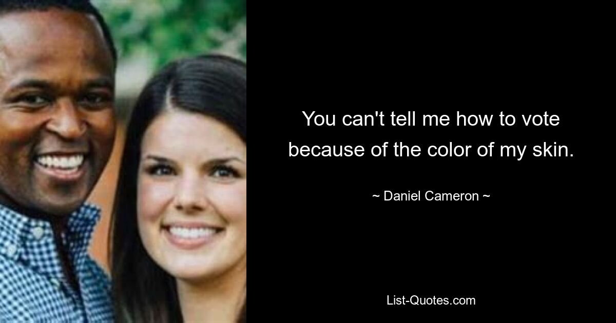 You can't tell me how to vote because of the color of my skin. — © Daniel Cameron