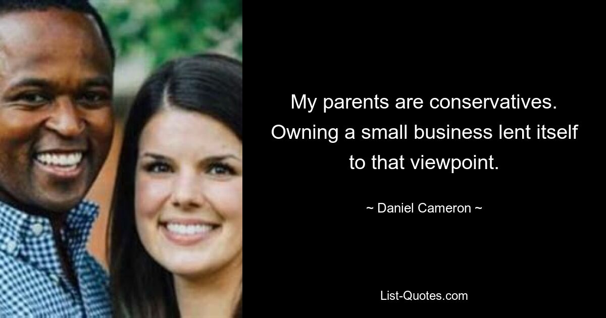 My parents are conservatives. Owning a small business lent itself to that viewpoint. — © Daniel Cameron