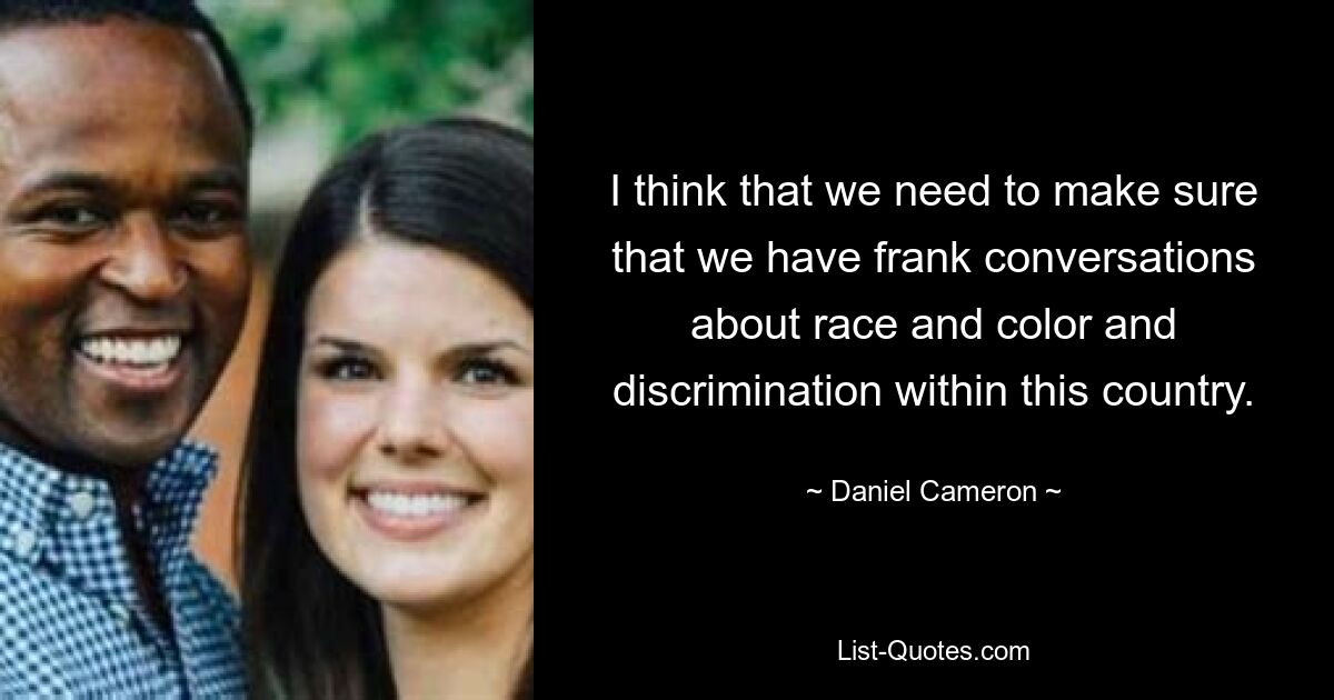 I think that we need to make sure that we have frank conversations about race and color and discrimination within this country. — © Daniel Cameron