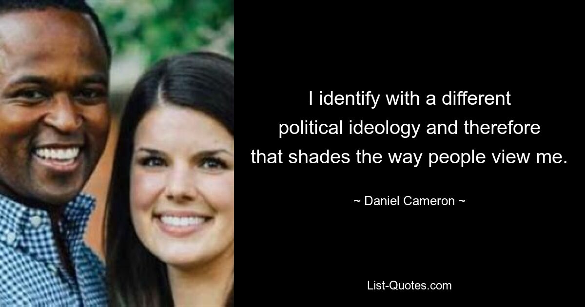 I identify with a different political ideology and therefore that shades the way people view me. — © Daniel Cameron