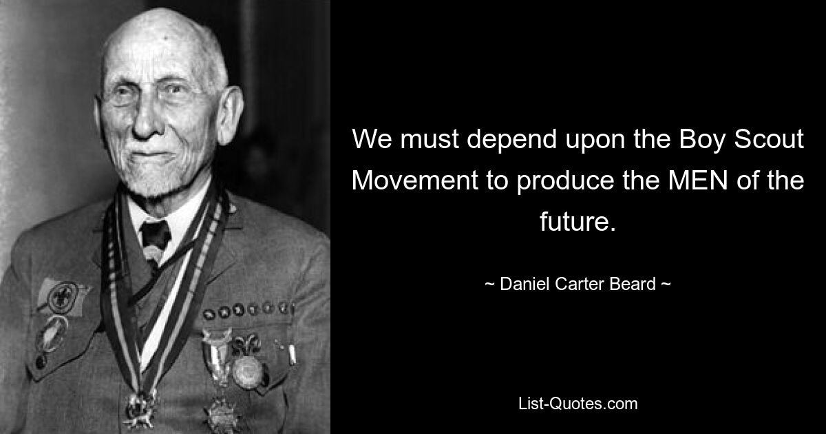 We must depend upon the Boy Scout Movement to produce the MEN of the future. — © Daniel Carter Beard