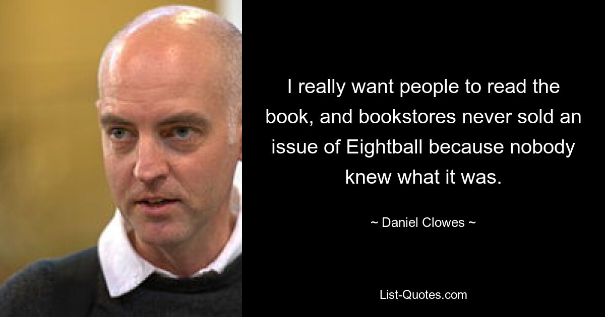 I really want people to read the book, and bookstores never sold an issue of Eightball because nobody knew what it was. — © Daniel Clowes