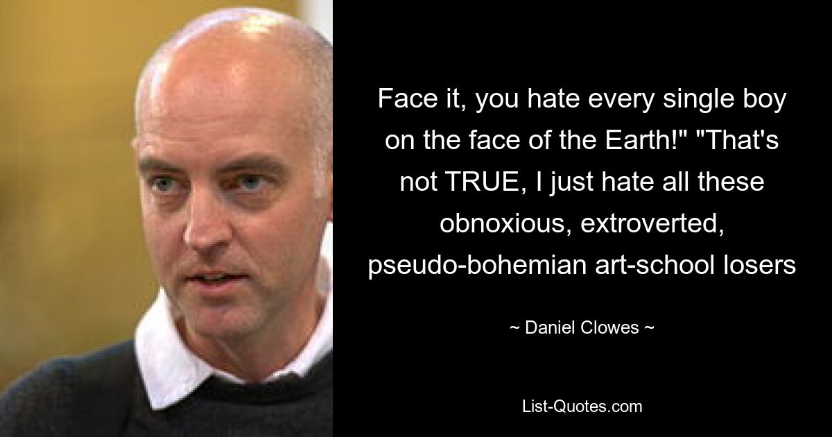 Face it, you hate every single boy on the face of the Earth!" "That's not TRUE, I just hate all these obnoxious, extroverted, pseudo-bohemian art-school losers — © Daniel Clowes