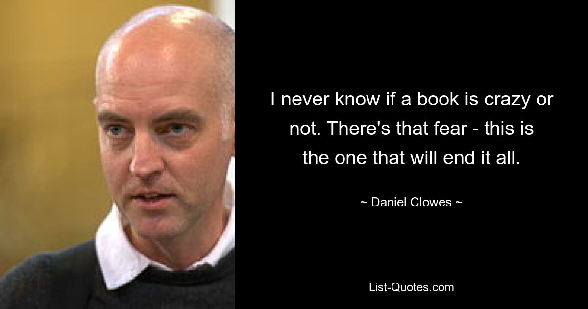 I never know if a book is crazy or not. There's that fear - this is the one that will end it all. — © Daniel Clowes