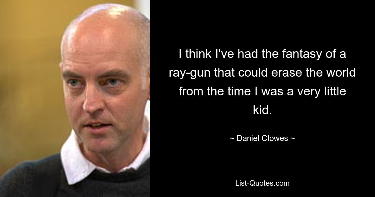 I think I've had the fantasy of a ray-gun that could erase the world from the time I was a very little kid. — © Daniel Clowes