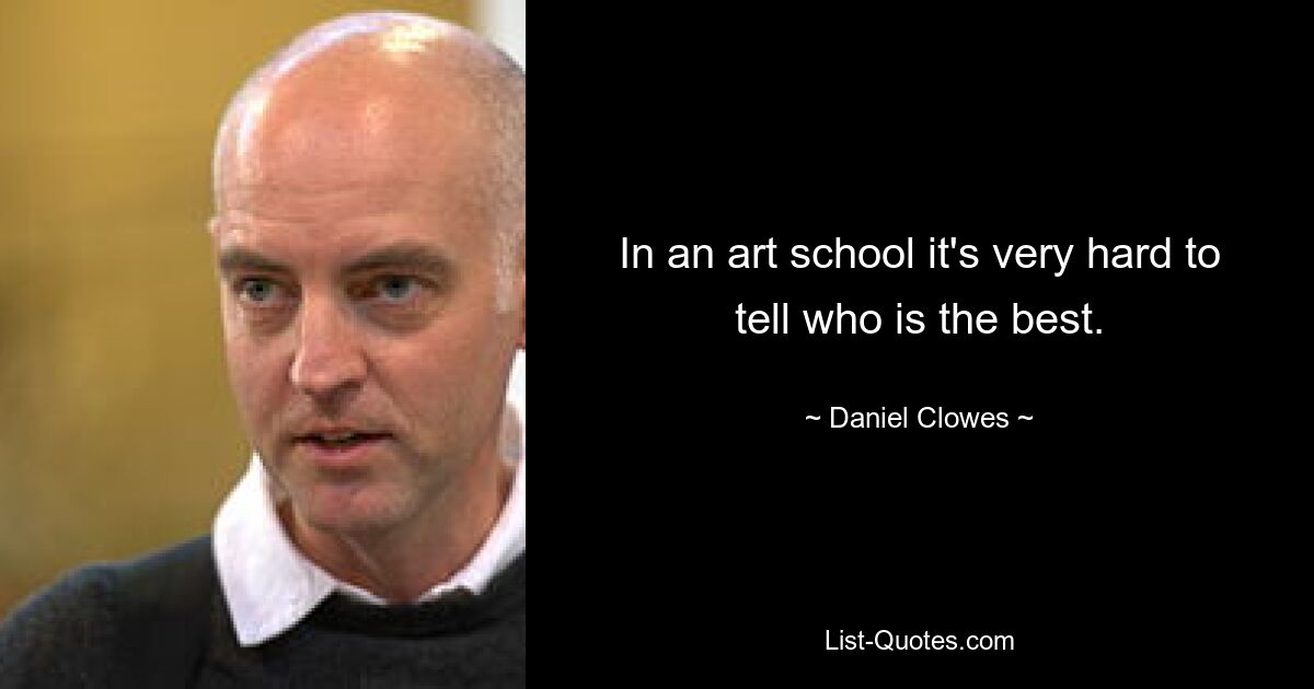 In an art school it's very hard to tell who is the best. — © Daniel Clowes