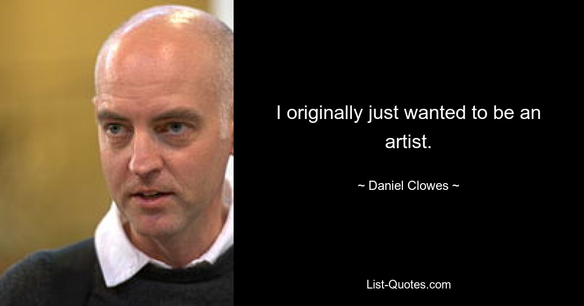 I originally just wanted to be an artist. — © Daniel Clowes