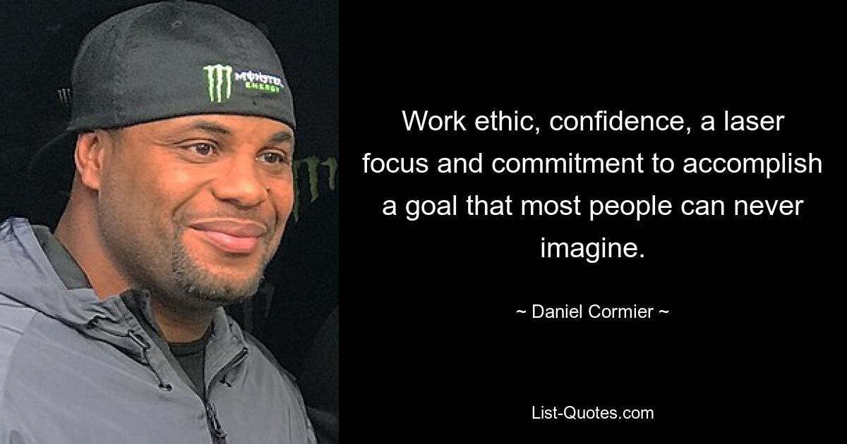 Work ethic, confidence, a laser focus and commitment to accomplish a goal that most people can never imagine. — © Daniel Cormier