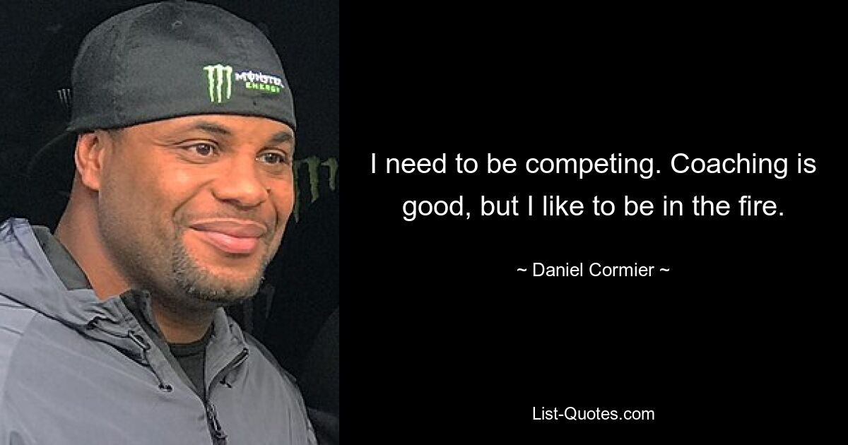 I need to be competing. Coaching is good, but I like to be in the fire. — © Daniel Cormier