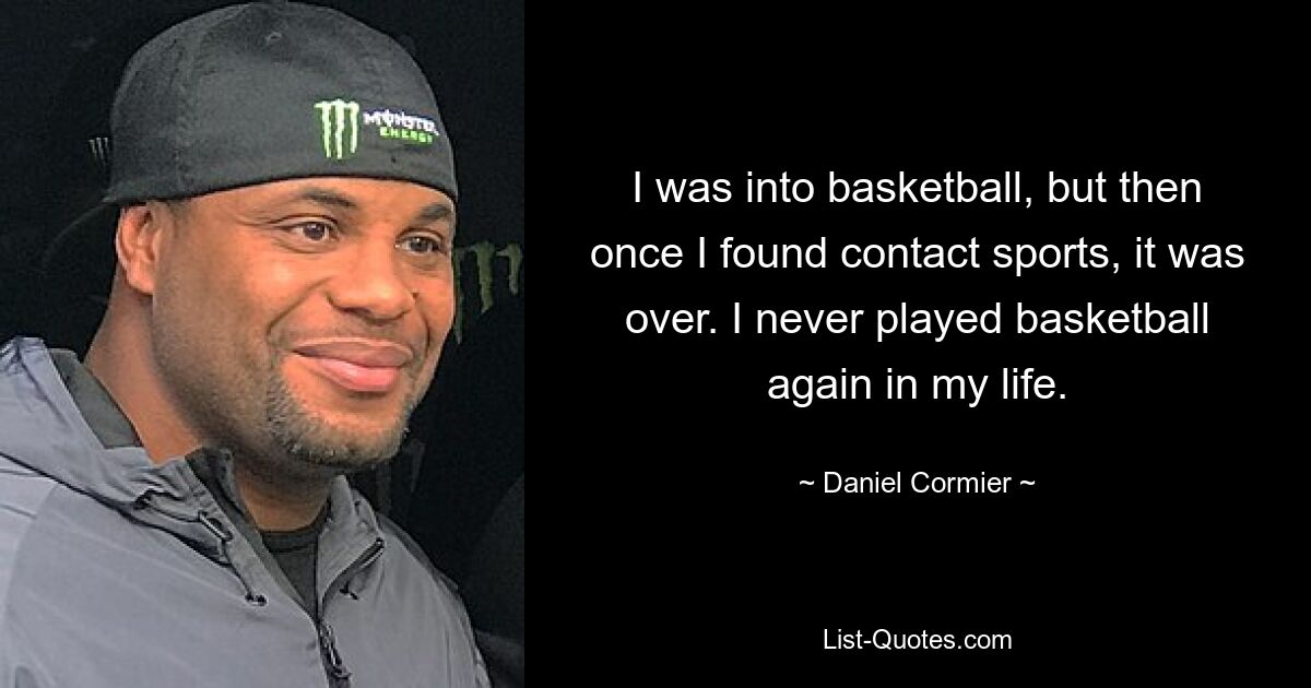 I was into basketball, but then once I found contact sports, it was over. I never played basketball again in my life. — © Daniel Cormier