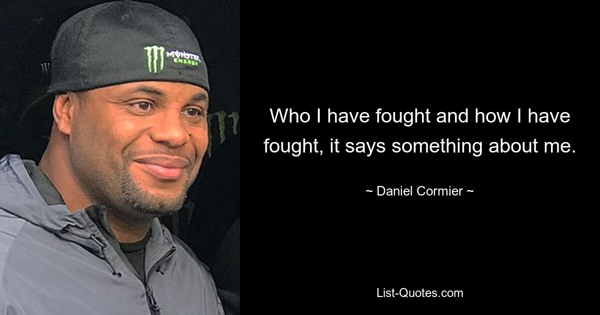 Who I have fought and how I have fought, it says something about me. — © Daniel Cormier