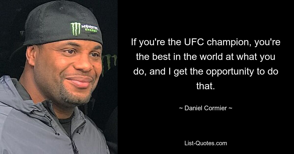 If you're the UFC champion, you're the best in the world at what you do, and I get the opportunity to do that. — © Daniel Cormier