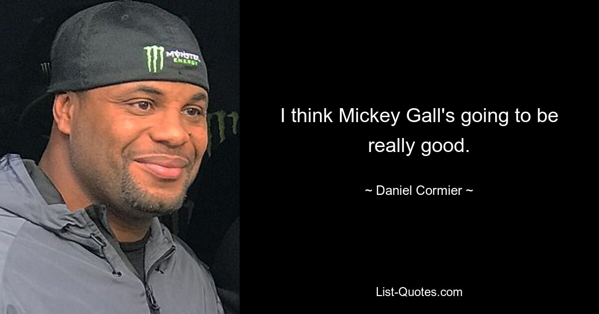 I think Mickey Gall's going to be really good. — © Daniel Cormier