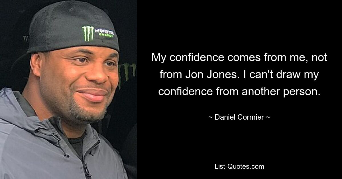 My confidence comes from me, not from Jon Jones. I can't draw my confidence from another person. — © Daniel Cormier