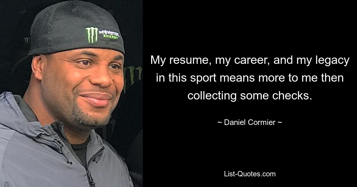 My resume, my career, and my legacy in this sport means more to me then collecting some checks. — © Daniel Cormier