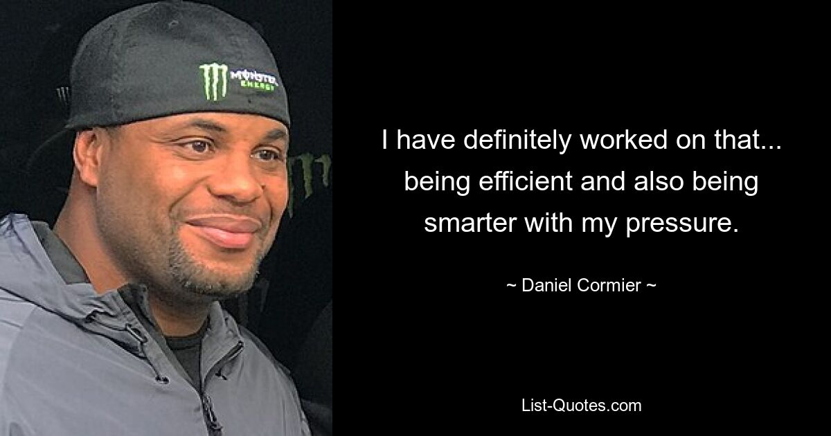 I have definitely worked on that... being efficient and also being smarter with my pressure. — © Daniel Cormier