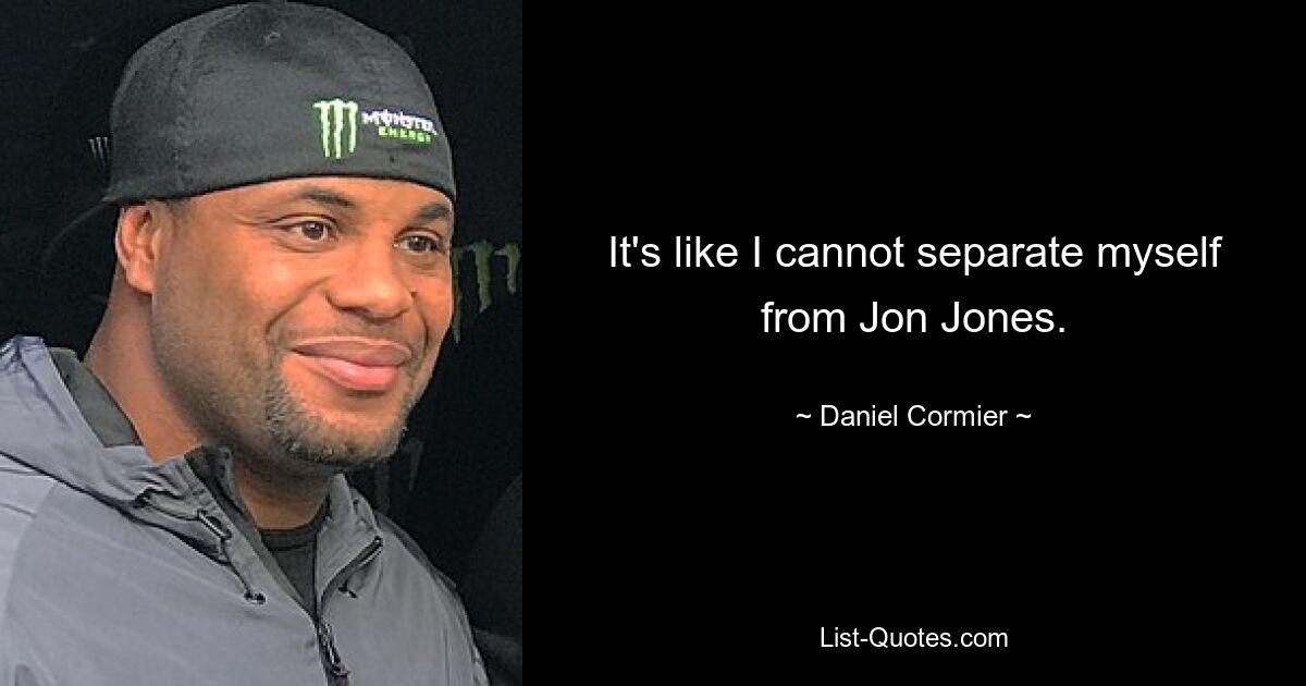 It's like I cannot separate myself from Jon Jones. — © Daniel Cormier