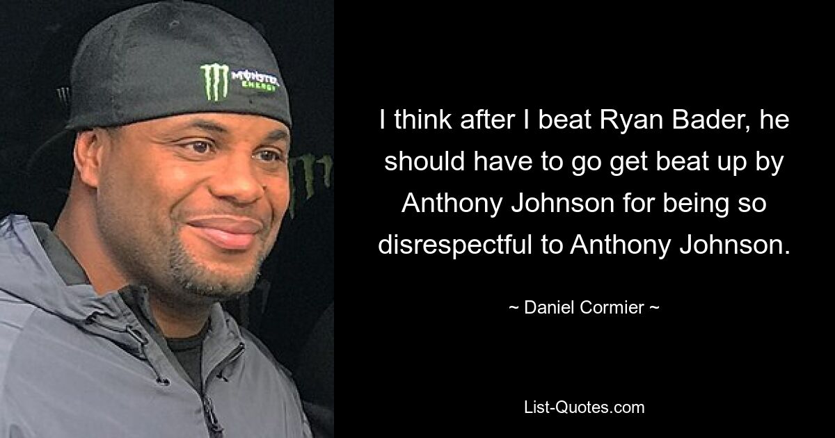 I think after I beat Ryan Bader, he should have to go get beat up by Anthony Johnson for being so disrespectful to Anthony Johnson. — © Daniel Cormier